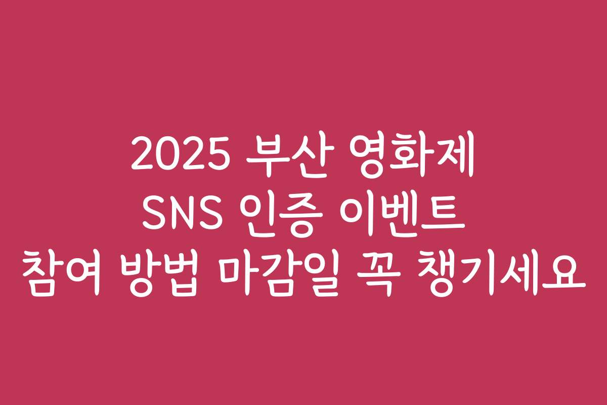 2025 부산 영화제 SNS 인증 이벤트 참여 방법 마감일 꼭 챙기세요