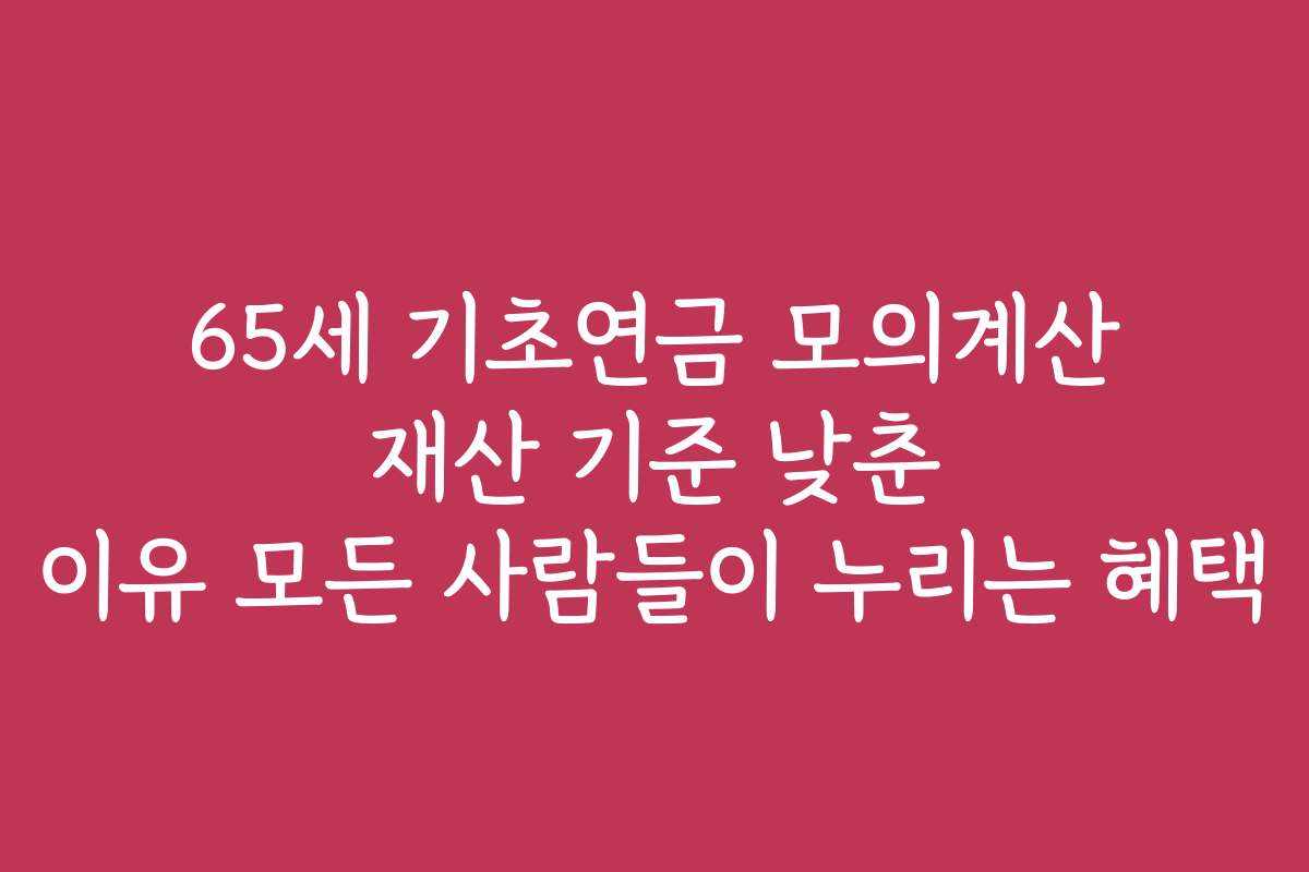 65세 기초연금 모의계산 재산 기준 낮춘 이유 모든 사람들이 누리는 혜택