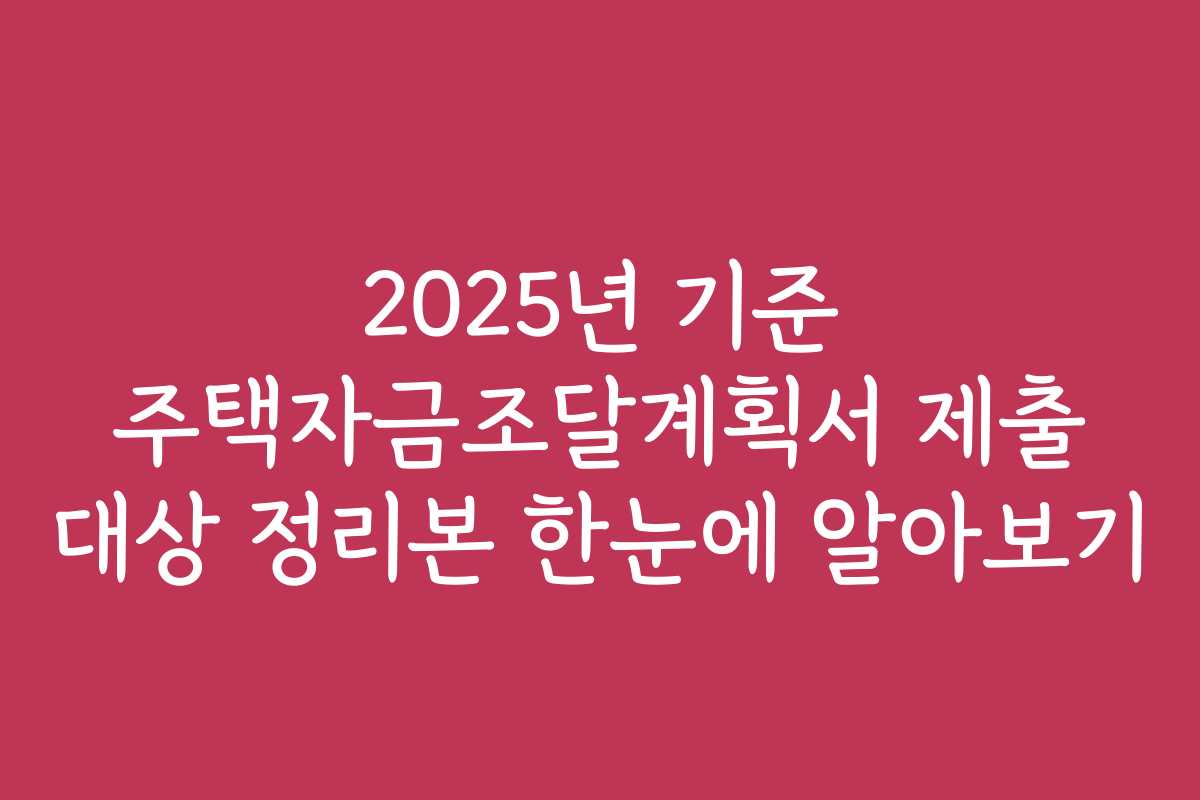2025년 기준 주택자금조달계획서 제출 대상 정리본 한눈에 알아보기