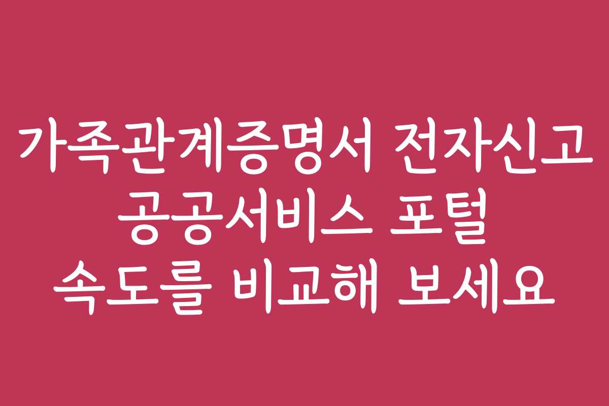 가족관계증명서 전자신고 공공서비스 포털 속도를 비교해 보세요