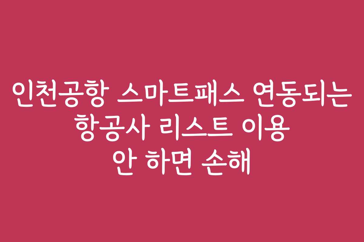 인천공항 스마트패스 연동되는 항공사 리스트 이용 안 하면 손해
