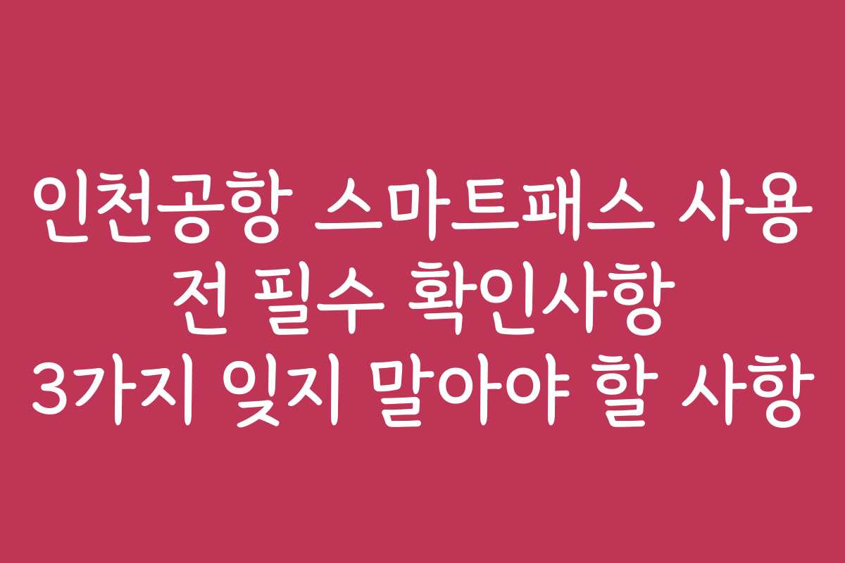 인천공항 스마트패스 사용 전 필수 확인사항 3가지 잊지 말아야 할 사항