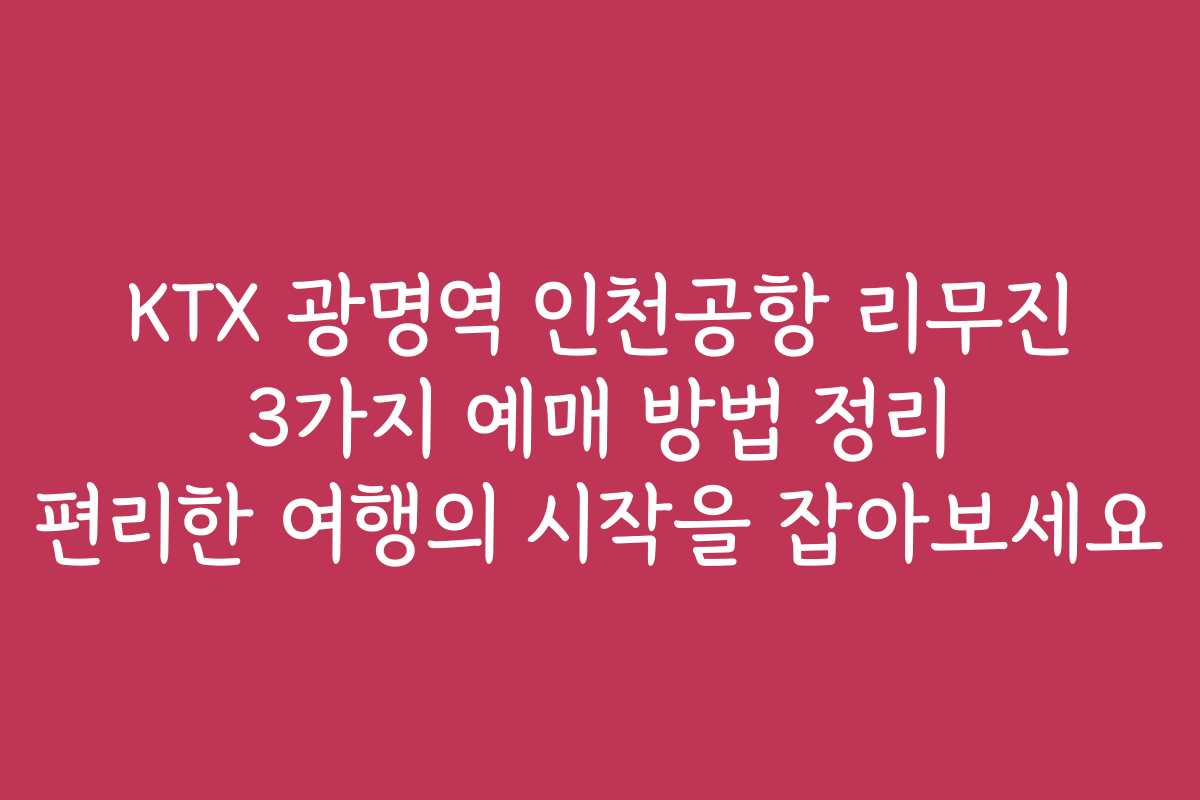KTX 광명역 인천공항 리무진 3가지 예매 방법 정리 편리한 여행의 시작을 잡아보세요