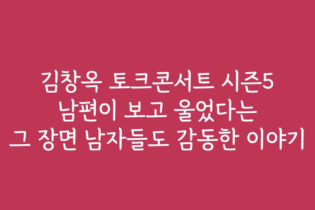 김창옥 토크콘서트 시즌5 남편이 보고 울었다는 그 장면 남자들도 감동한 이야기