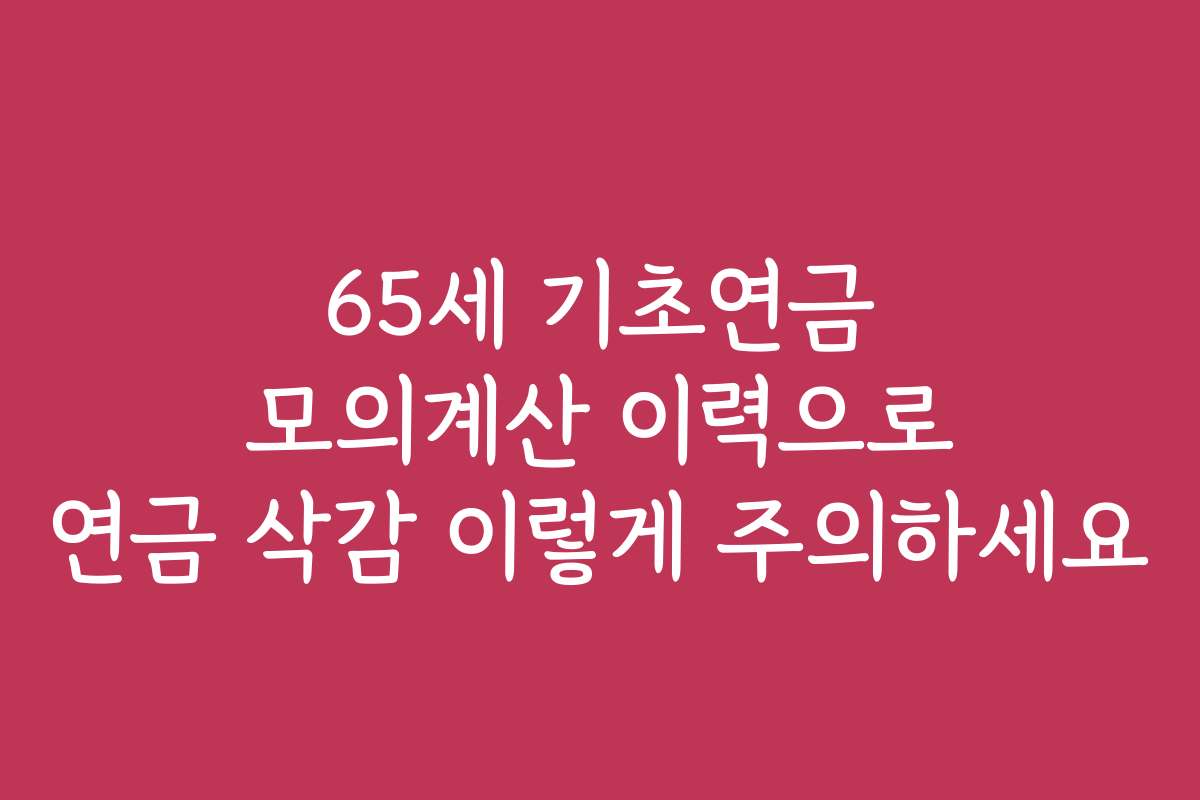 65세 기초연금 모의계산 이력으로 연금 삭감 이렇게 주의하세요