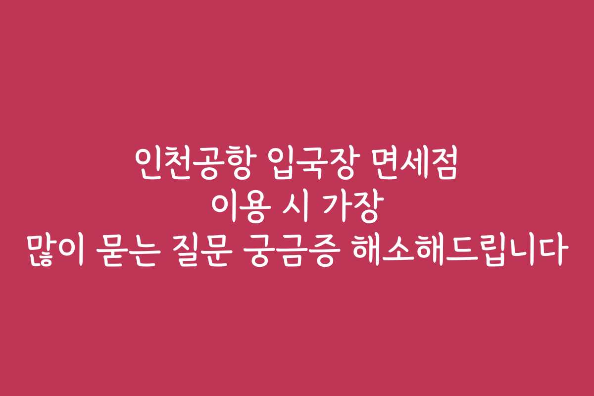 인천공항 입국장 면세점 이용 시 가장 많이 묻는 질문 궁금증 해소해드립니다