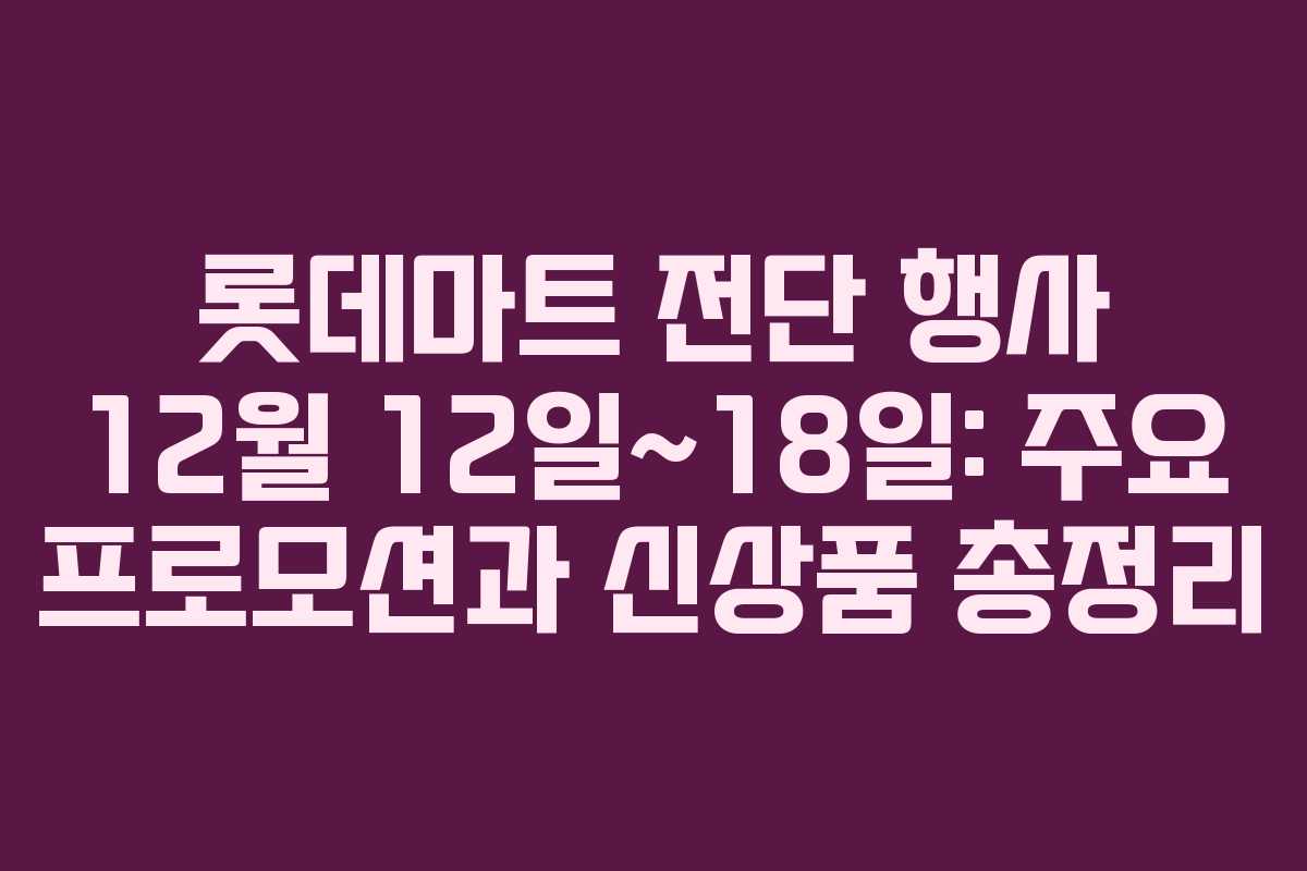 롯데마트 전단 행사 12월 12일~18일: 주요 프로모션과 신상품 총정리