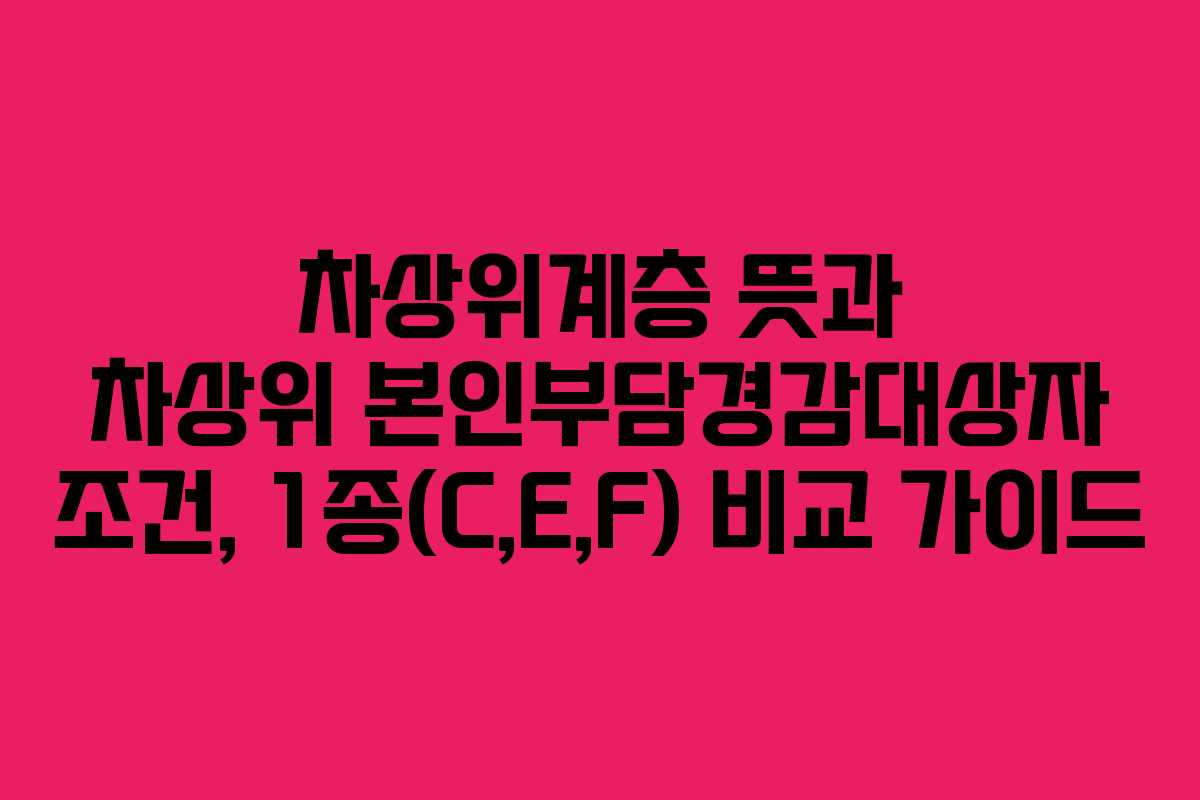 차상위계층 뜻과 차상위 본인부담경감대상자 조건, 1종(C,E,F) 비교 가이드