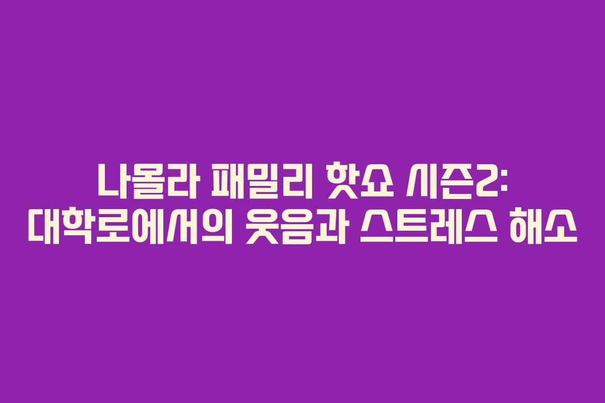 나몰라 패밀리 핫쇼 시즌2: 대학로에서의 웃음과 스트레스 해소