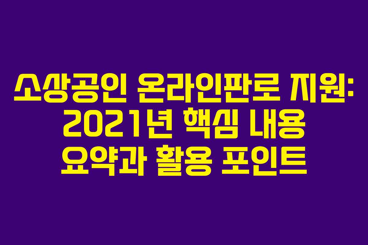 소상공인 온라인판로 지원: 2021년 핵심 내용 요약과 활용 포인트