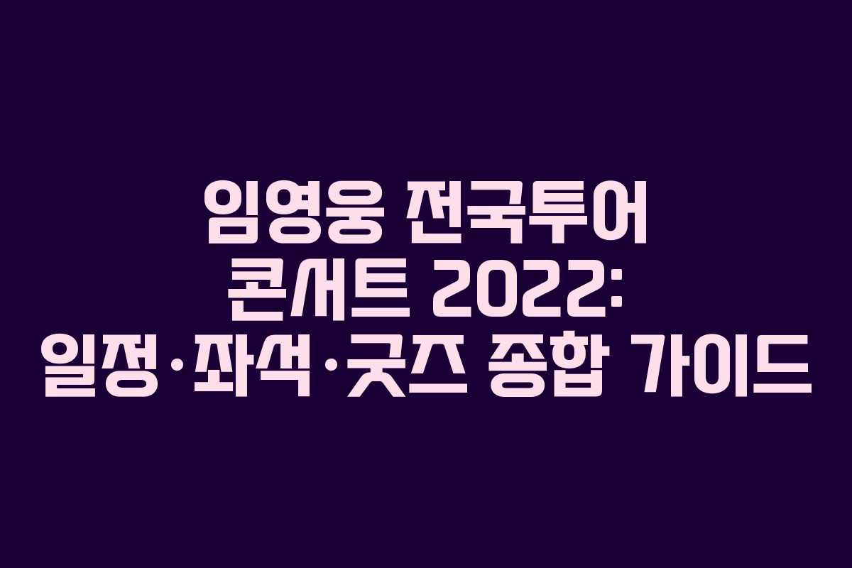 임영웅 전국투어 콘서트 2022: 일정·좌석·굿즈 종합 가이드