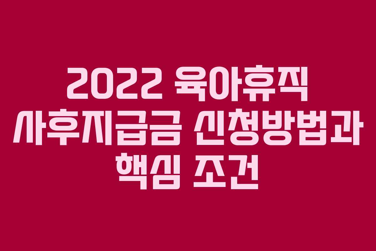2022 육아휴직 사후지급금 신청방법과 핵심 조건