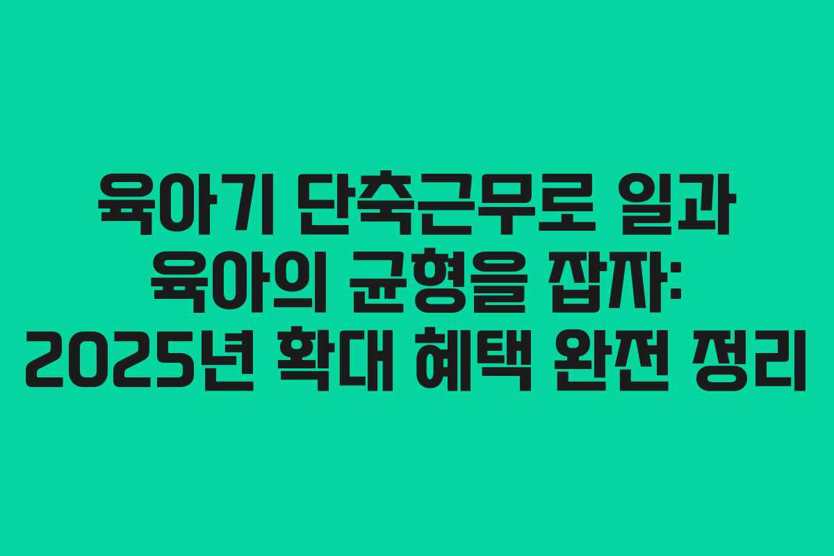 육아기 단축근무로 일과 육아의 균형을 잡자: 2025년 확대 혜택 완전 정리