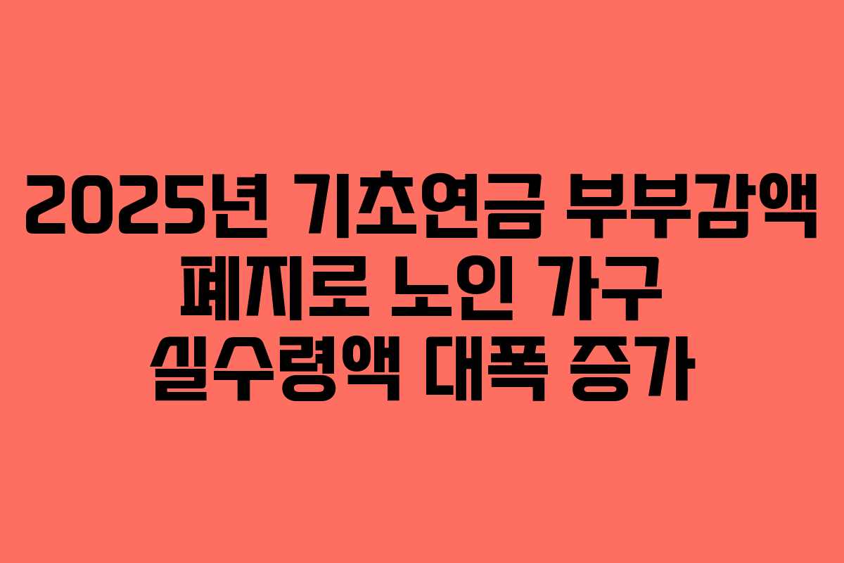 2025년 기초연금 부부감액 폐지로 노인 가구 실수령액 대폭 증가