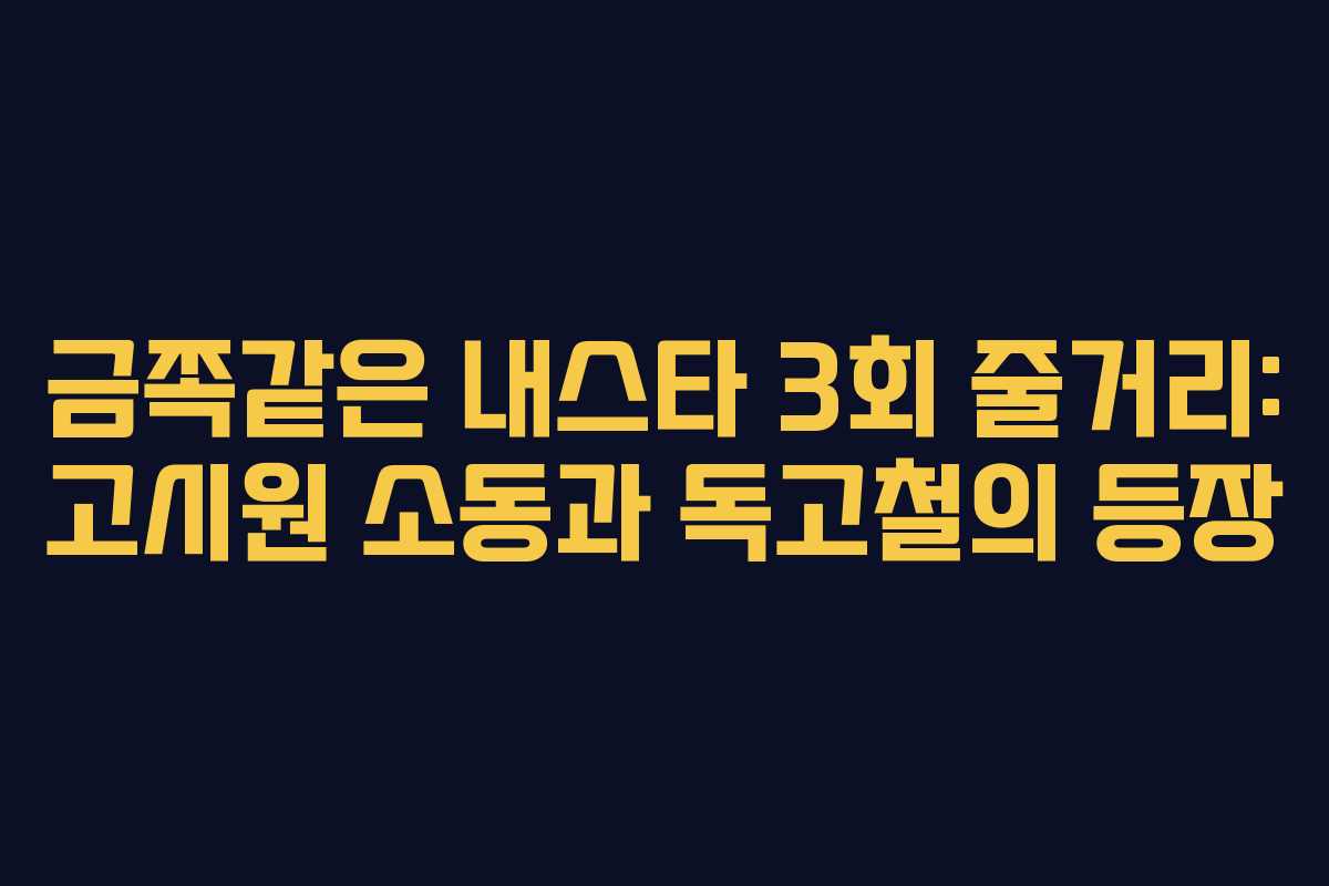 금쪽같은 내스타 3회 줄거리: 고시원 소동과 독고철의 등장 금쪽같은 내스타 3회 줄거리: 고시원 소동과 독고철의 등장