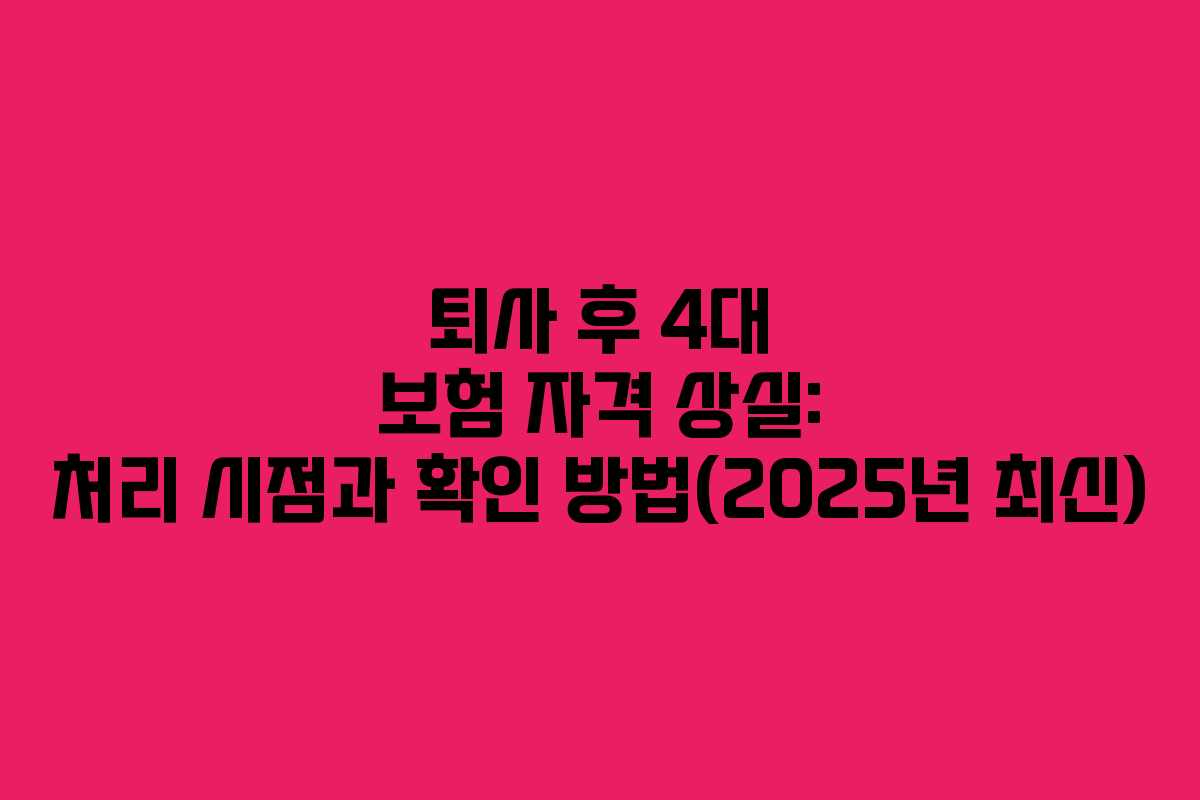 퇴사 후 4대 보험 자격 상실: 처리 시점과 확인 방법(2025년 최신)