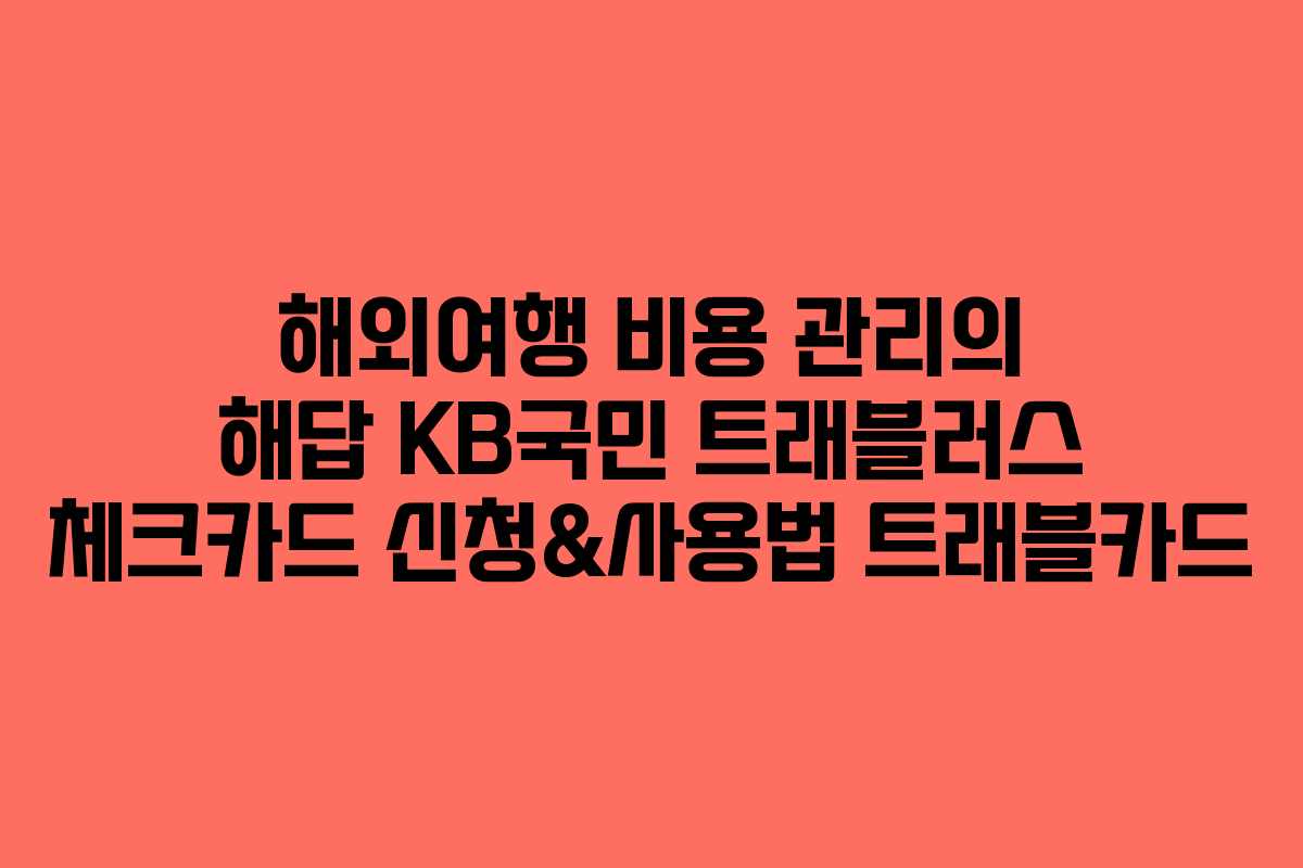 해외여행 비용 관리의 해답 KB국민 트래블러스 체크카드 신청&사용법 트래블카드 해외여행 비용 관리의 해답 KB국민 트래블러스 체크카드 신청&사용법 트래블카드
