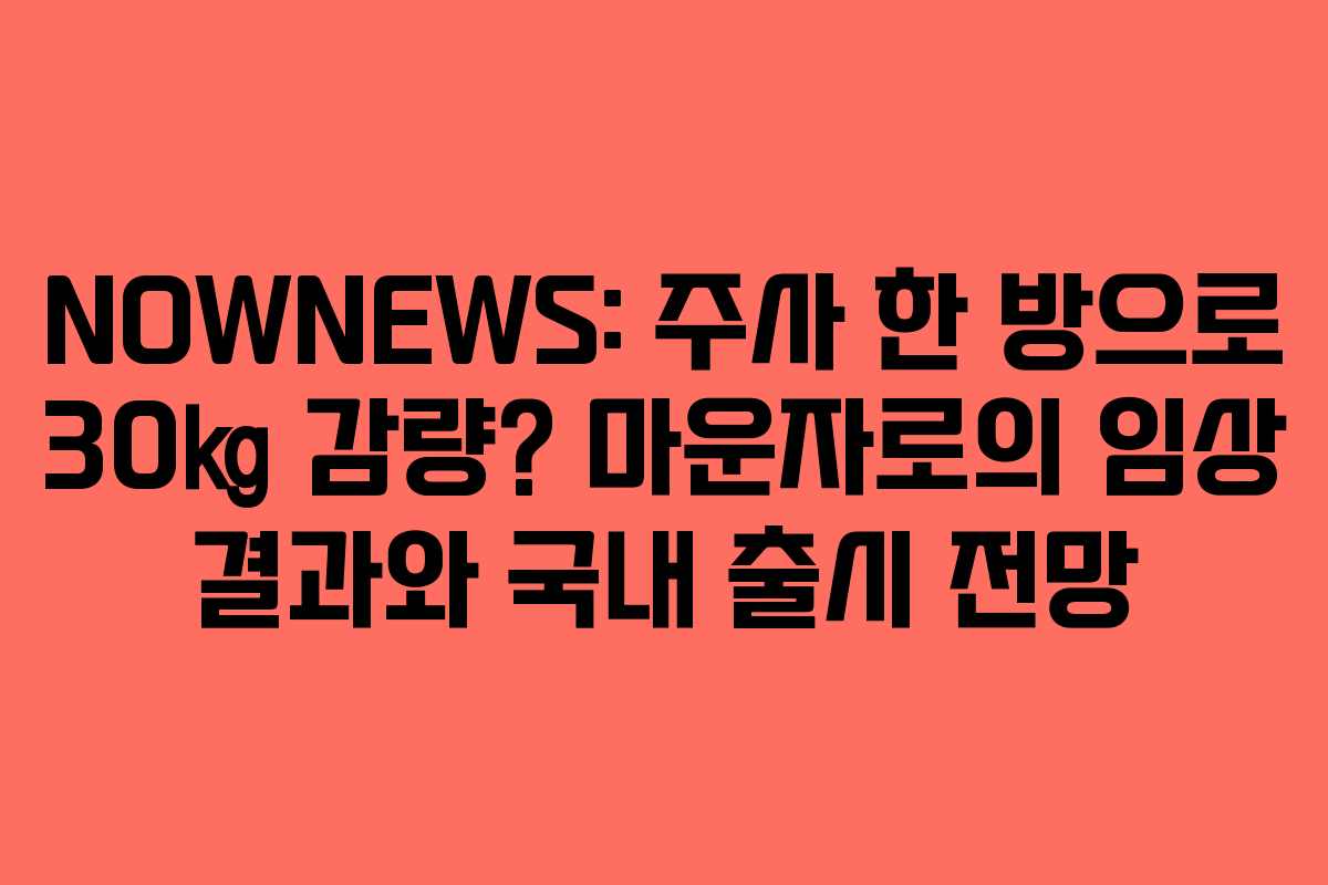 NOWNEWS: 주사 한 방으로 30㎏ 감량? 마운자로의 임상 결과와 국내 출시 전망