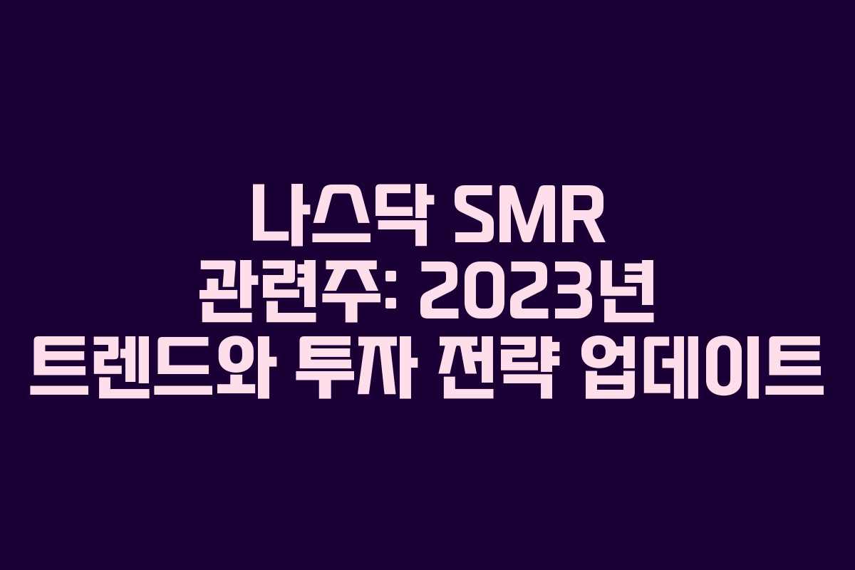 나스닥 SMR 관련주: 2023년 트렌드와 투자 전략 업데이트