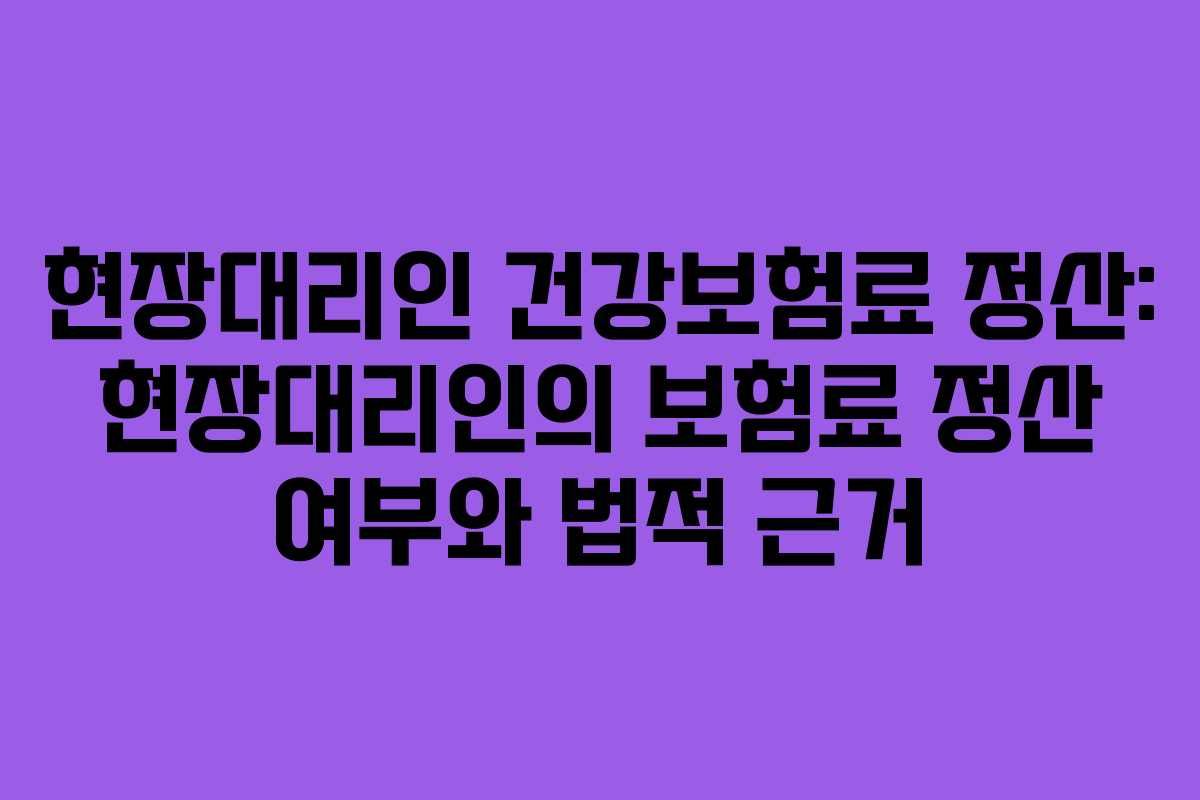 현장대리인 건강보험료 정산: 현장대리인의 보험료 정산 여부와 법적 근거