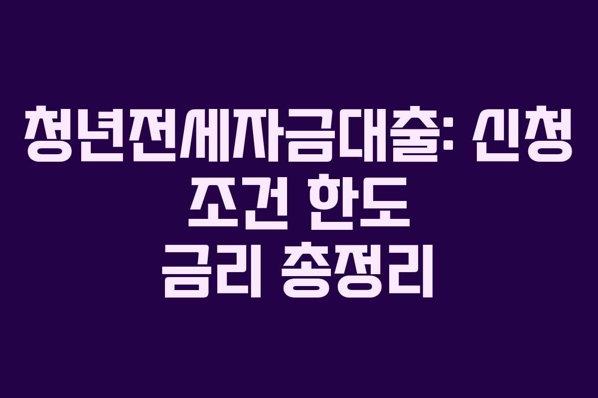 청년전세자금대출: 신청 조건 한도 금리 총정리