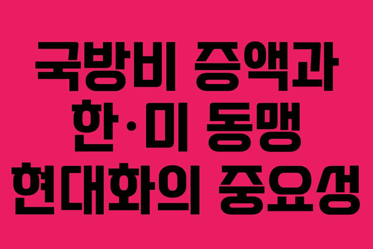 국방비 증액과 한·미 동맹 현대화의 중요성