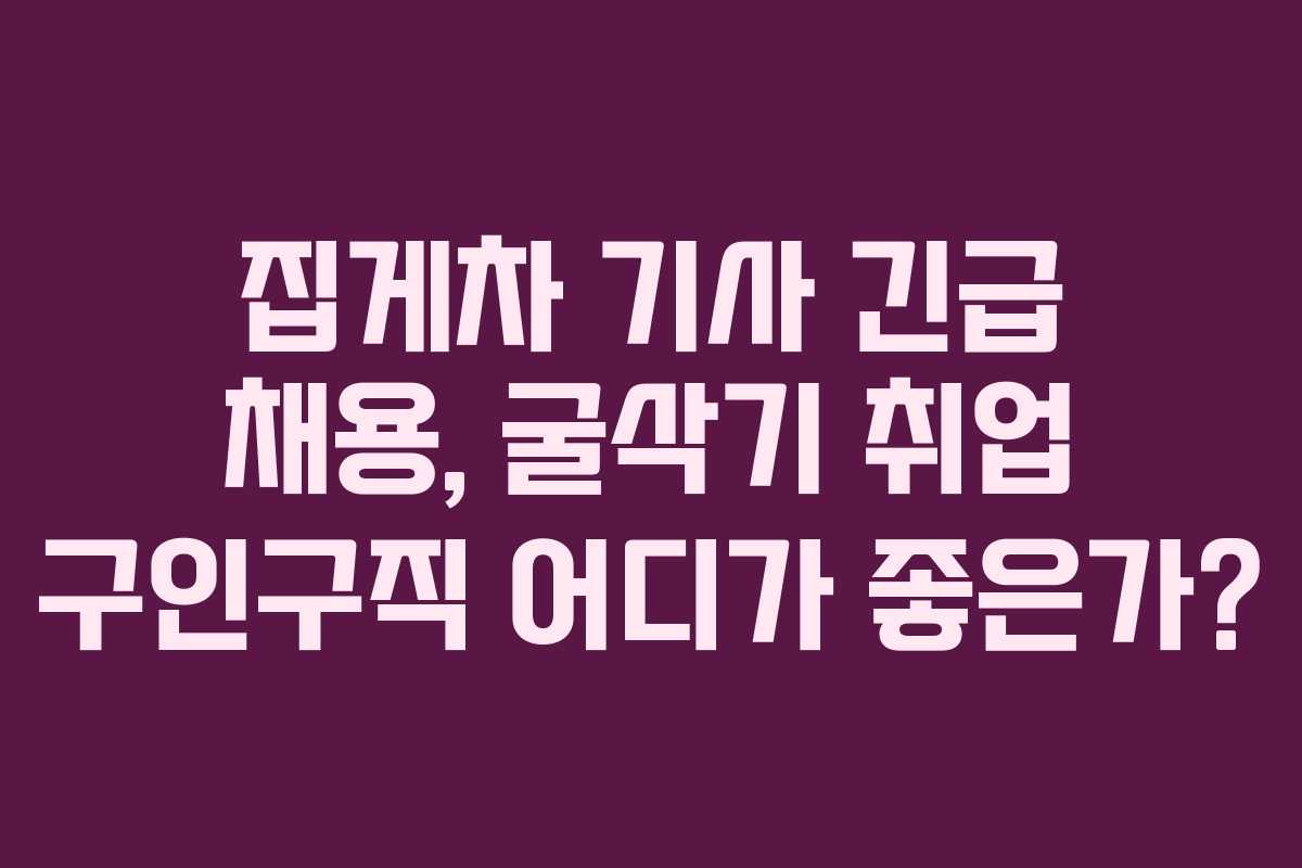 집게차 기사 긴급 채용, 굴삭기 취업 구인구직 어디가 좋은가?