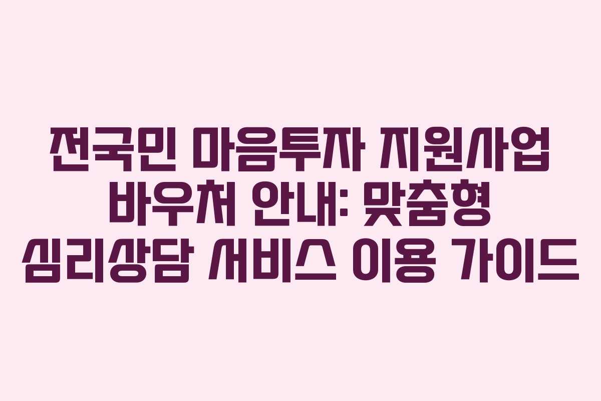 전국민 마음투자 지원사업 바우처 안내: 맞춤형 심리상담 서비스 이용 가이드