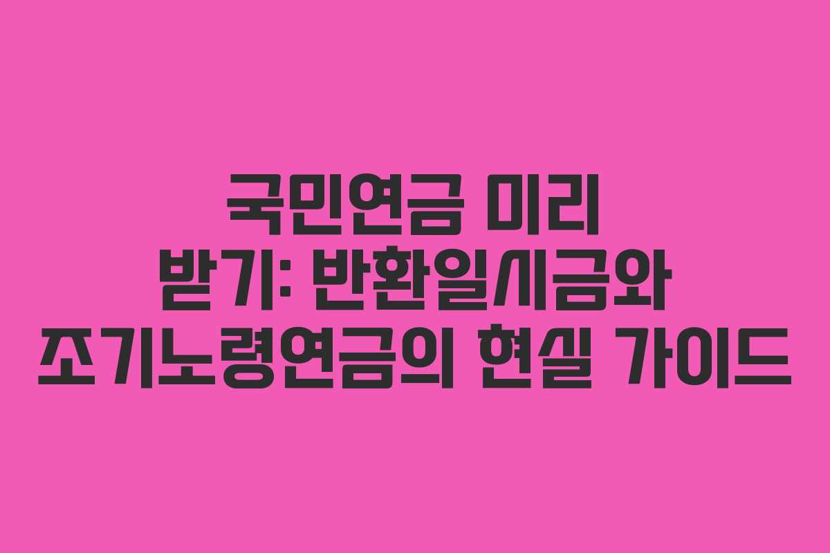 국민연금 미리 받기: 반환일시금와 조기노령연금의 현실 가이드