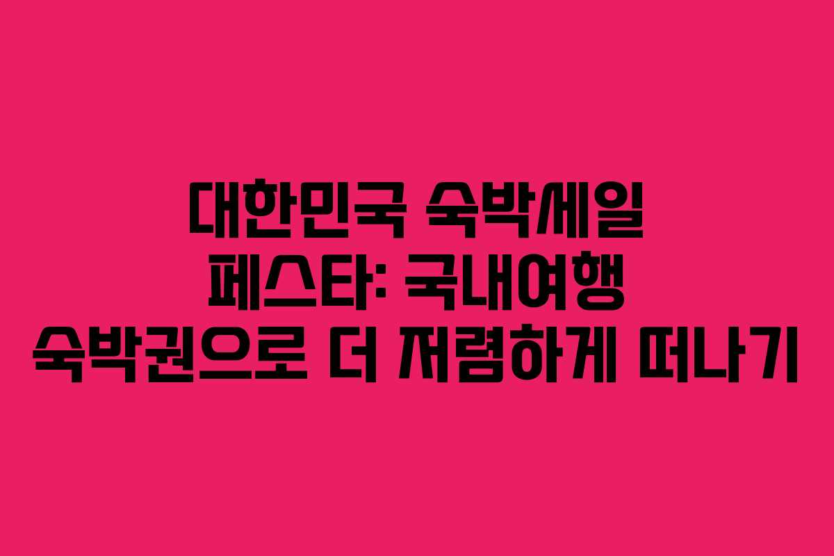 대한민국 숙박세일 페스타: 국내여행 숙박권으로 더 저렴하게 떠나기