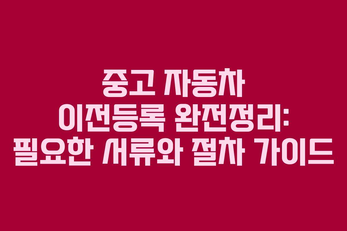 중고 자동차 이전등록 완전정리: 필요한 서류와 절차 가이드