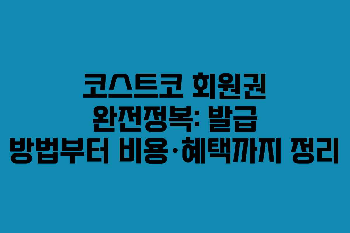 코스트코 회원권 완전정복: 발급 방법부터 비용·혜택까지 정리