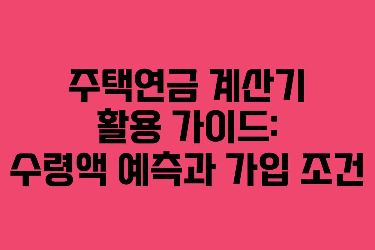 주택연금 계산기 활용 가이드: 수령액 예측과 가입 조건