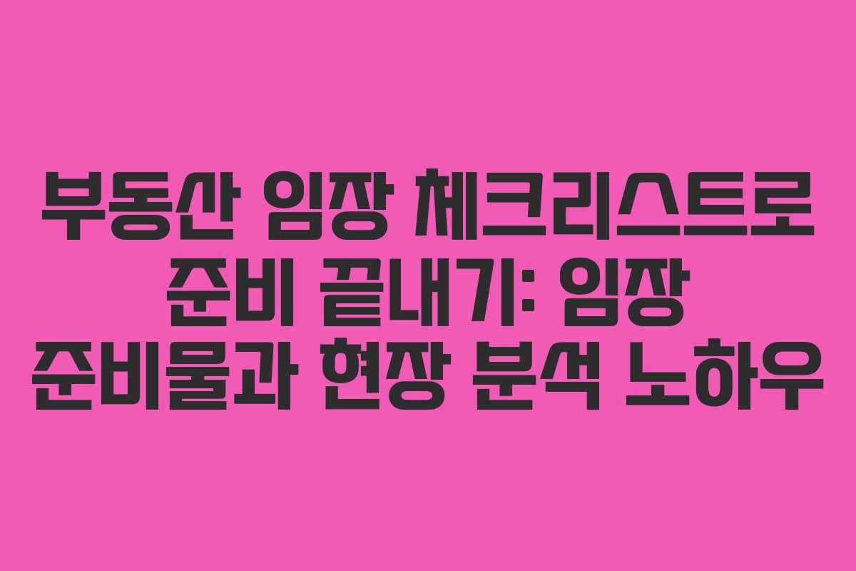 부동산 임장 체크리스트로 준비 끝내기: 임장 준비물과 현장 분석 노하우