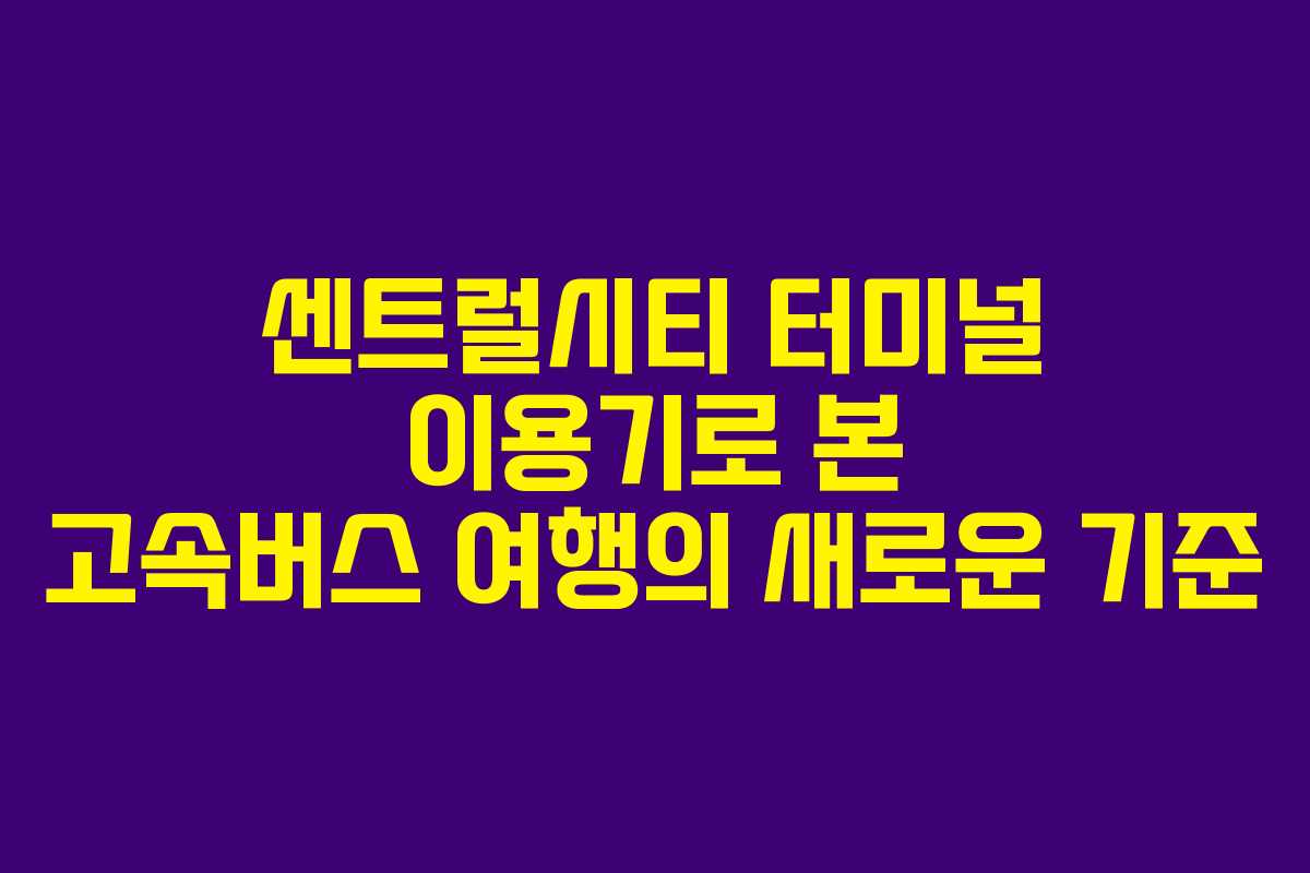 센트럴시티 터미널 이용기로 본 고속버스 여행의 새로운 기준 센트럴시티 터미널 이용기로 본 고속버스 여행의 새로운 기준