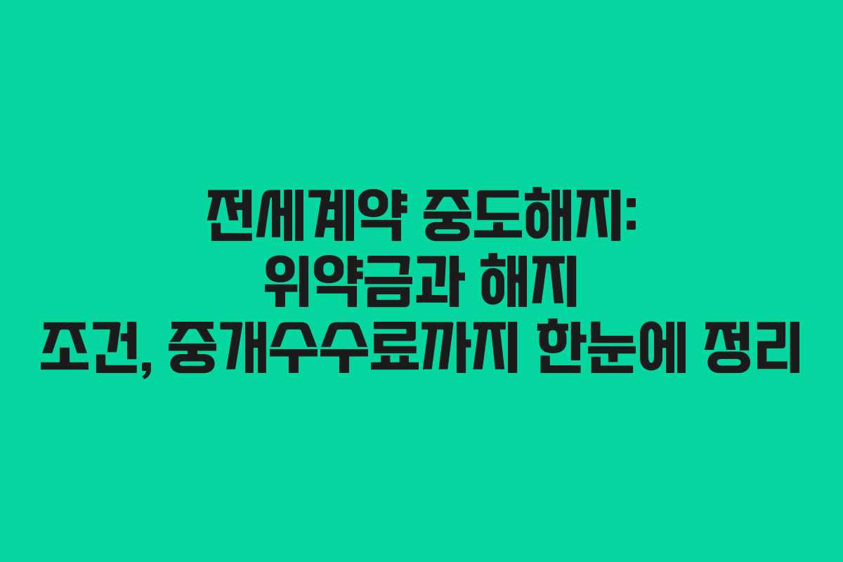 전세계약 중도해지: 위약금과 해지 조건, 중개수수료까지 한눈에 정리
