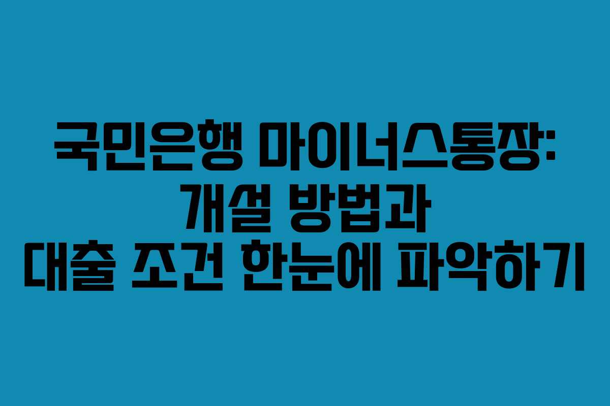 국민은행 마이너스통장: 개설 방법과 대출 조건 한눈에 파악하기