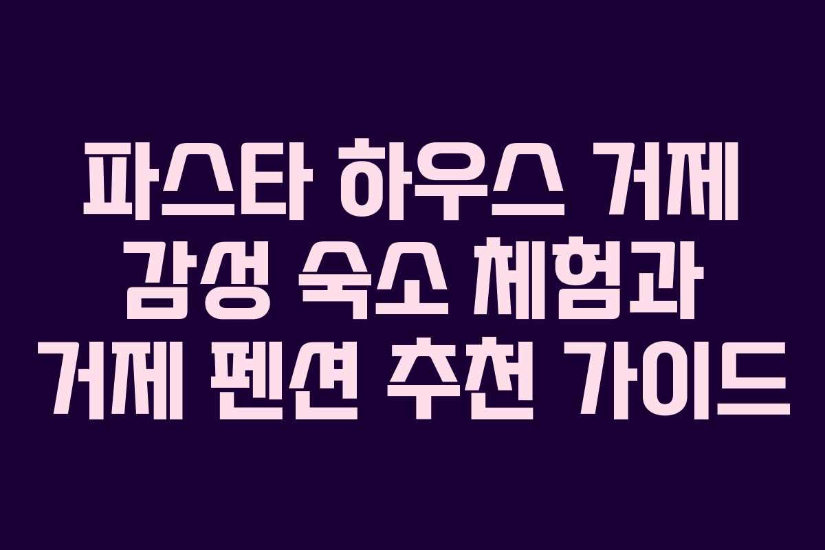 파스타 하우스 거제 감성 숙소 체험과 거제 펜션 추천 가이드