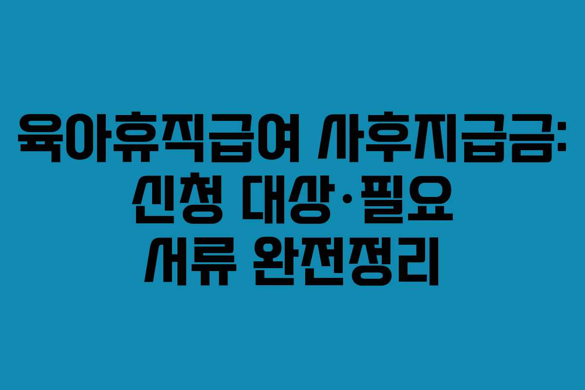 육아휴직급여 사후지급금: 신청 대상·필요 서류 완전정리 육아휴직급여 사후지급금: 신청 대상·필요 서류 완전정리