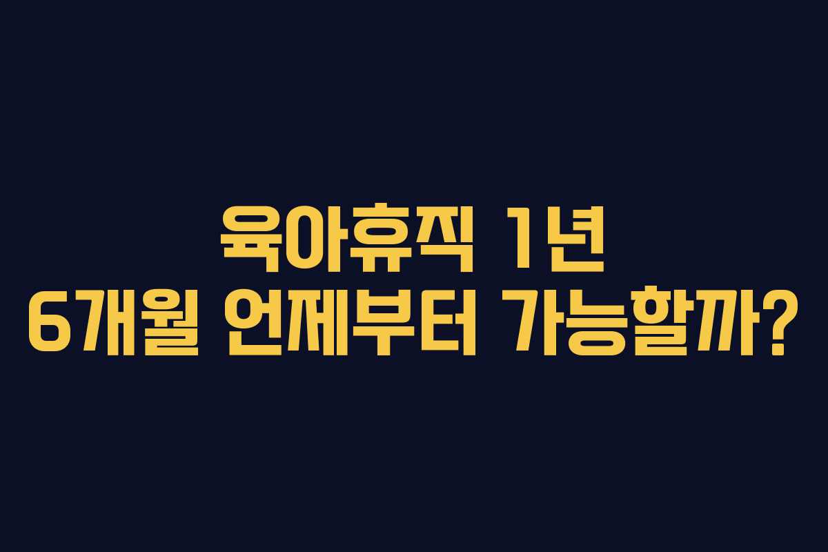육아휴직 1년 6개월 언제부터 가능할까?