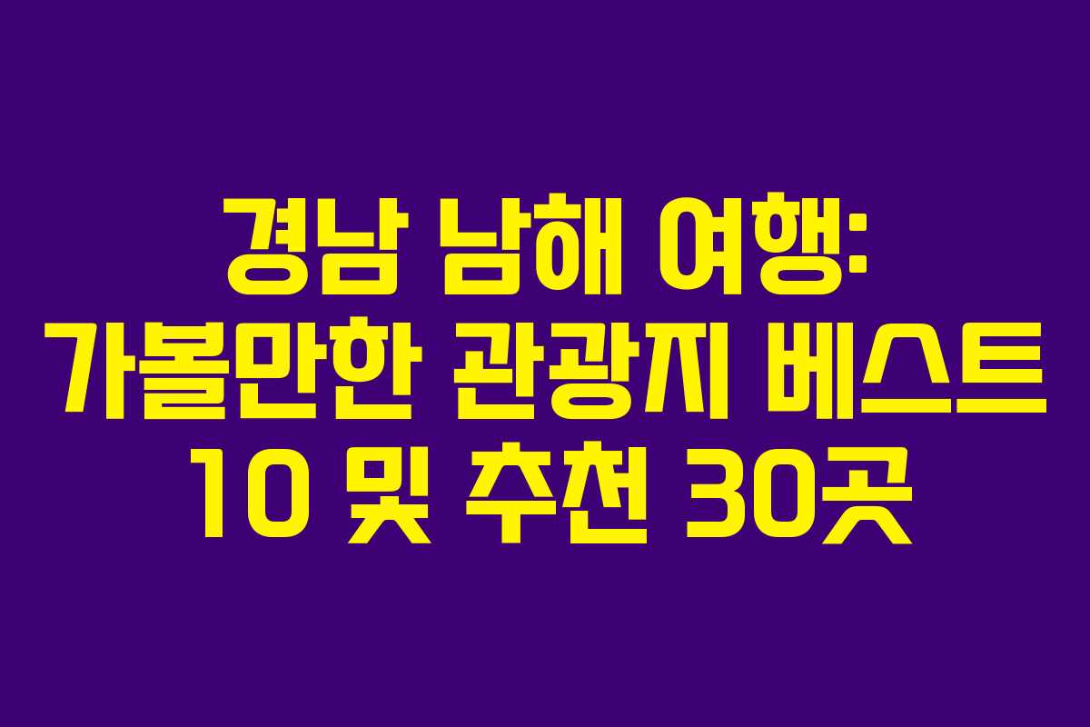 경남 남해 여행: 가볼만한 관광지 베스트 10 및 추천 30곳