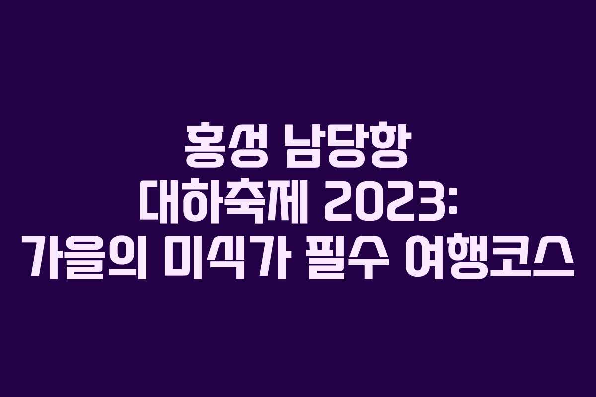 홍성 남당항 대하축제 2023: 가을의 미식가 필수 여행코스