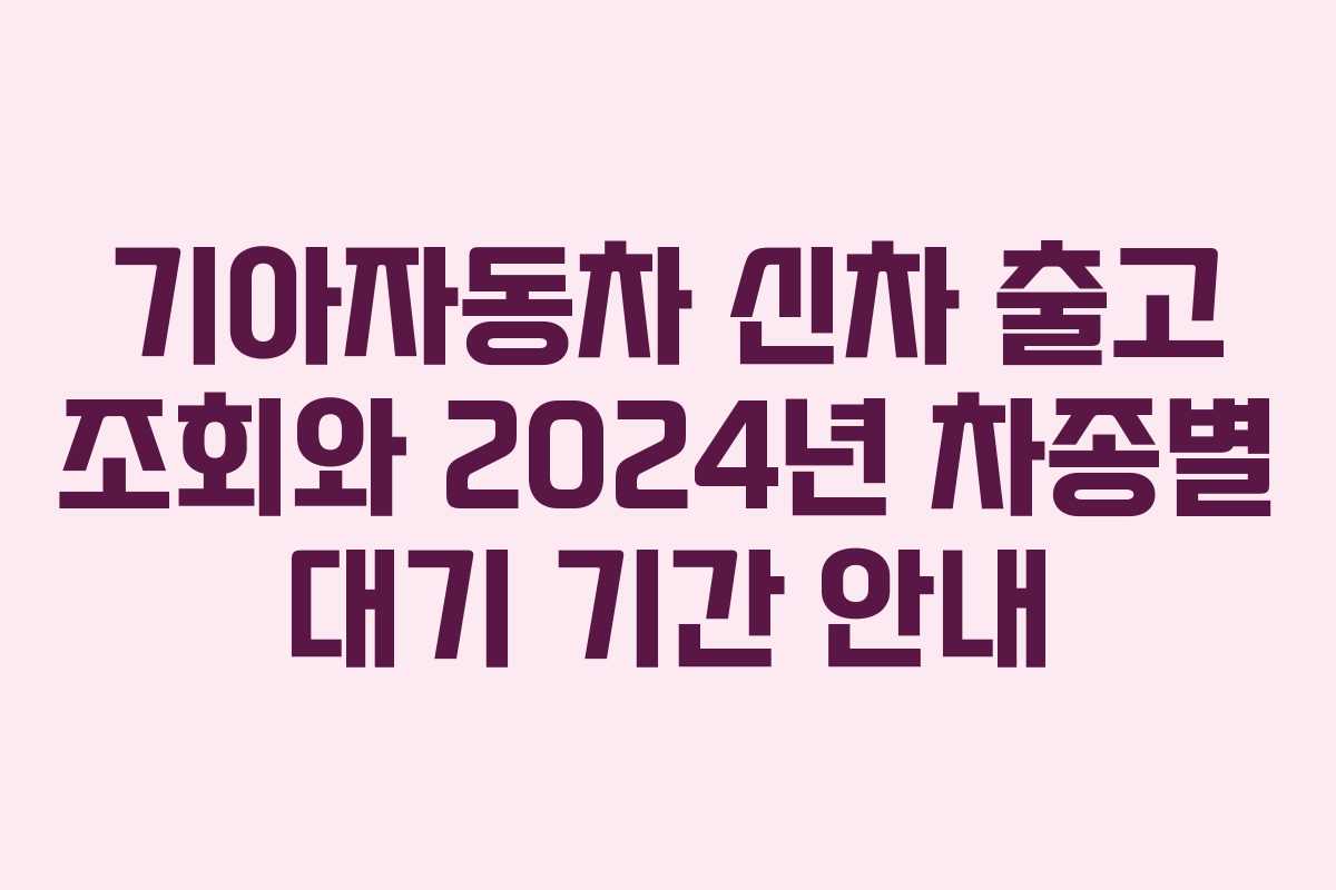 기아자동차 신차 출고 조회와 2024년 차종별 대기 기간 안내 기아자동차 신차 출고 조회와 2024년 차종별 대기 기간 안내