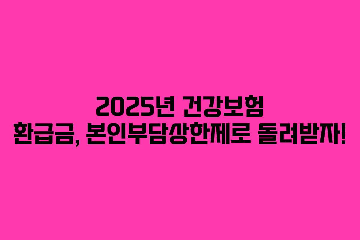 2025년 건강보험 환급금, 본인부담상한제로 돌려받자!