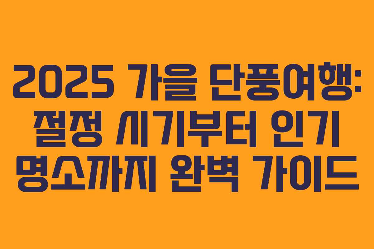 2025 가을 단풍여행: 절정 시기부터 인기 명소까지 완벽 가이드