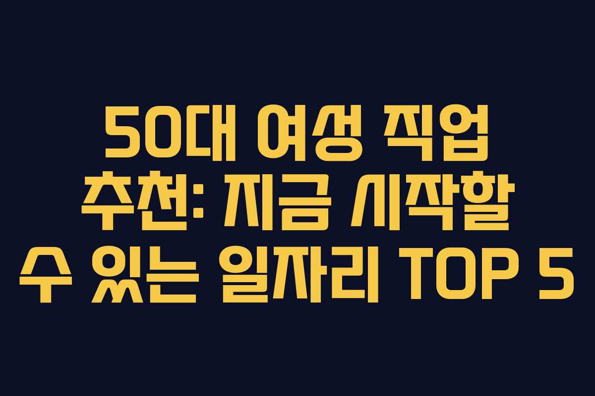 50대 여성 직업 추천: 지금 시작할 수 있는 일자리 TOP 5