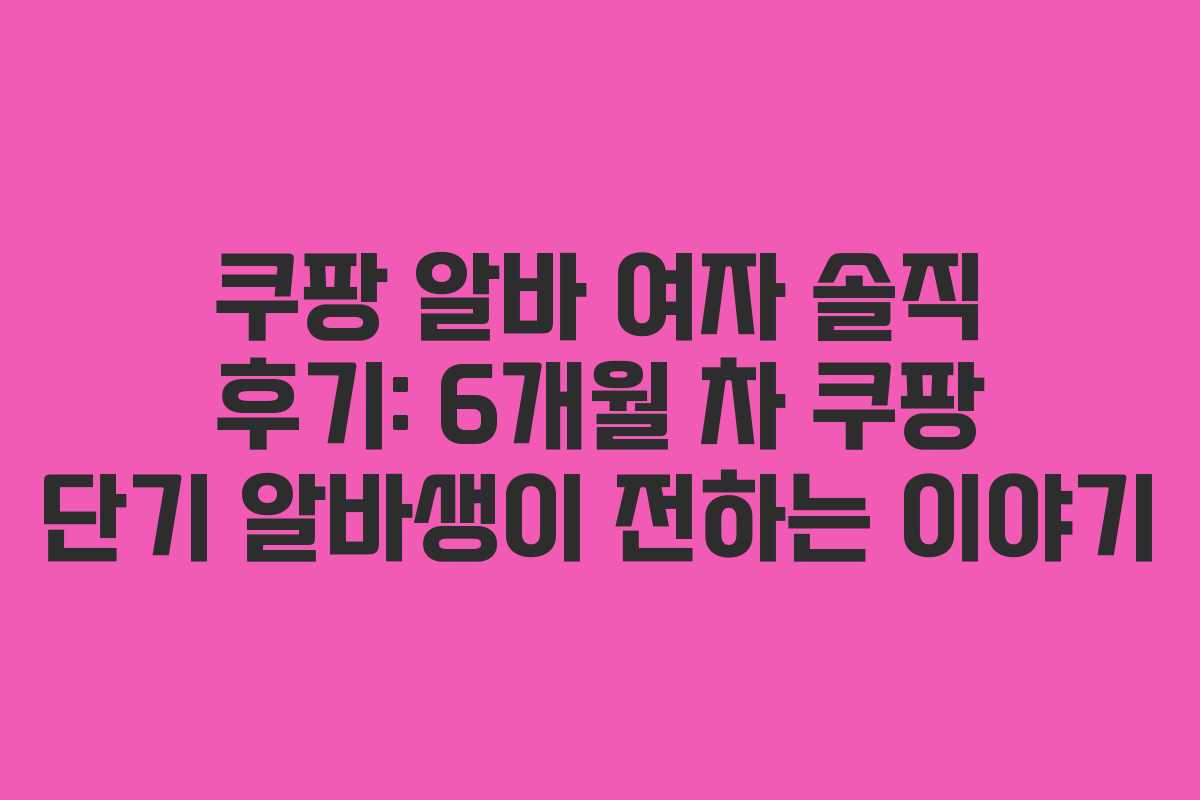 쿠팡 알바 여자 솔직 후기: 6개월 차 쿠팡 단기 알바생이 전하는 이야기