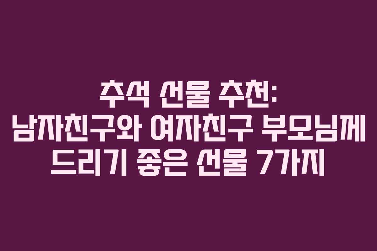 추석 선물 추천: 남자친구와 여자친구 부모님께 드리기 좋은 선물 7가지 추석 선물 추천: 남자친구와 여자친구 부모님께 드리기 좋은 선물 7가지