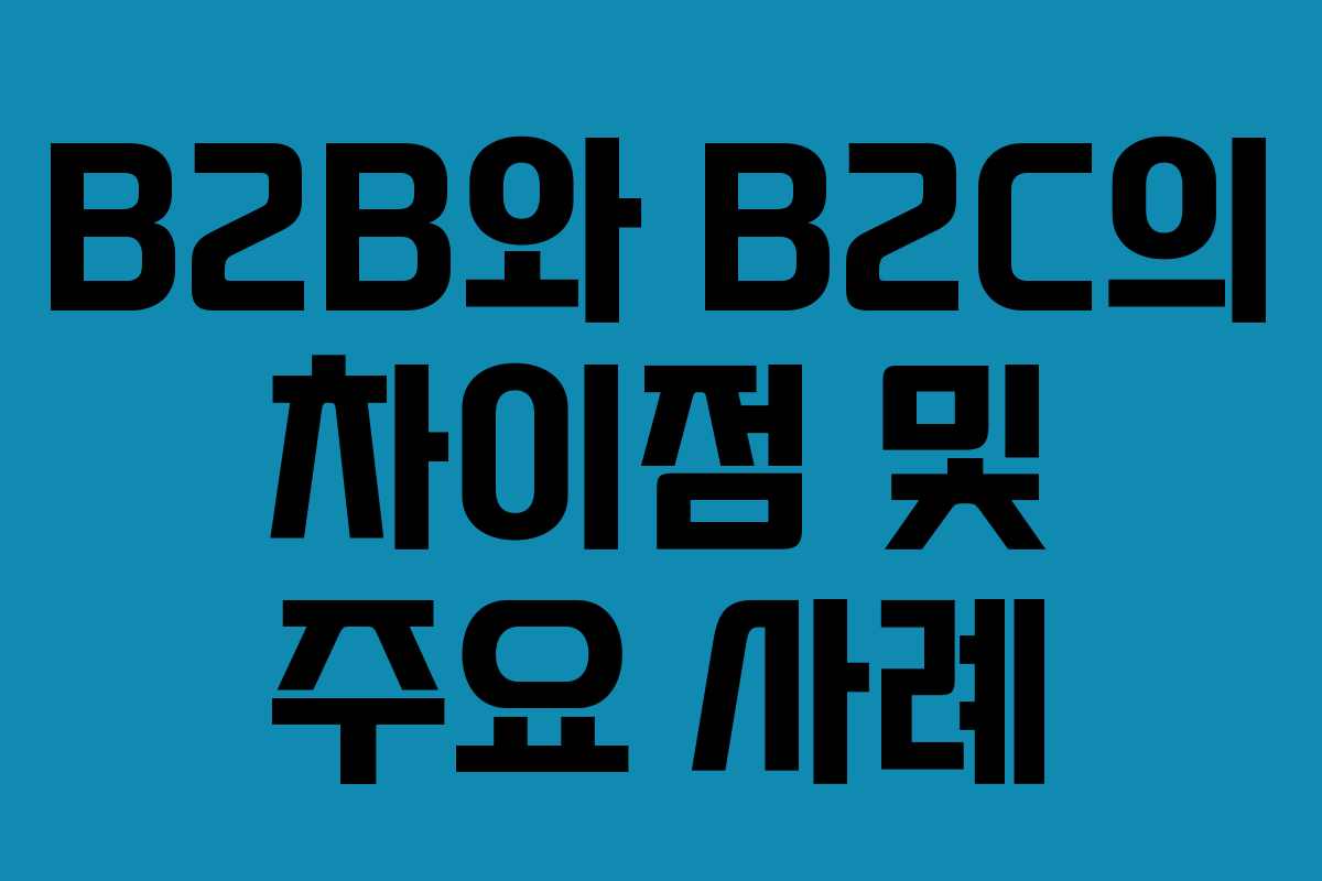 B2B와 B2C의 차이점 및 주요 사례 B2B와 B2C의 차이점 및 주요 사례