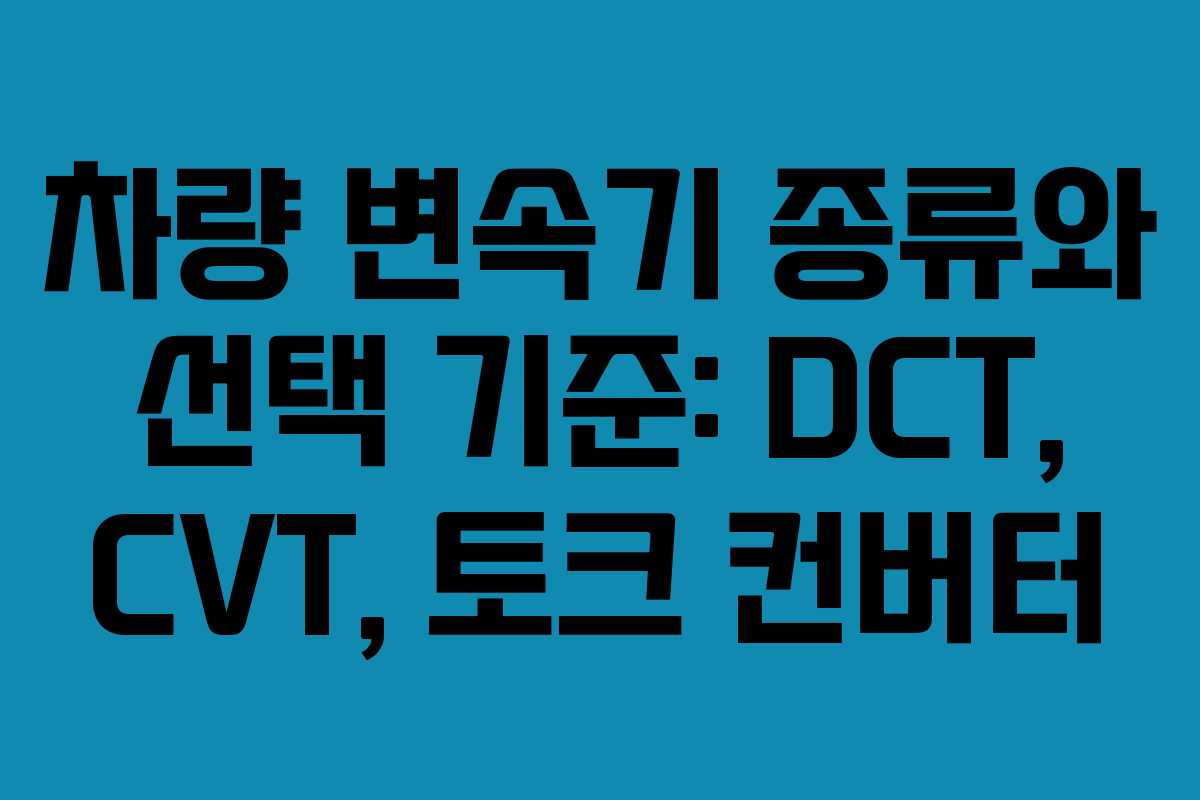 차량 변속기 종류와 선택 기준: DCT, CVT, 토크 컨버터 차량 변속기 종류와 선택 기준: DCT, CVT, 토크 컨버터